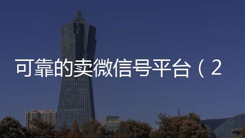 可靠的卖微信号平台回收微信号（2020卖微信号的有什么平台）