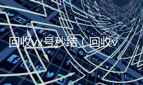 回收vx号秒回收微信在线交易结（回收vx号平台）